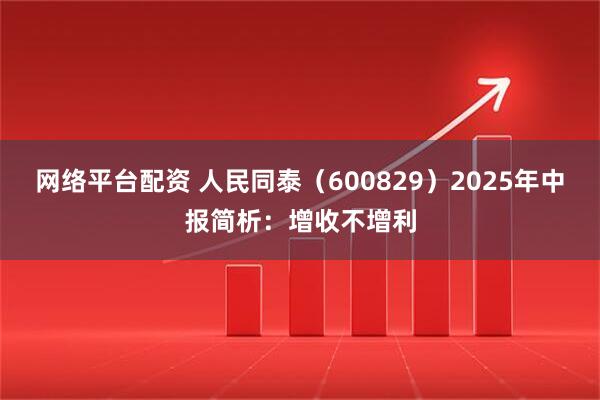 网络平台配资 人民同泰（600829）2025年中报简析：增收不增利