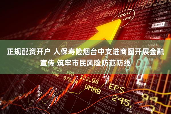 正规配资开户 人保寿险烟台中支进商圈开展金融宣传 筑牢市民风险防范防线