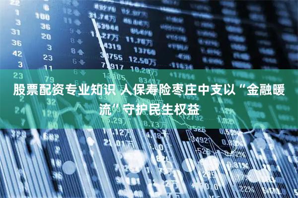 股票配资专业知识 人保寿险枣庄中支以“金融暖流”守护民生权益