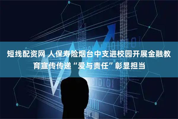 短线配资网 人保寿险烟台中支进校园开展金融教育宣传传递“爱与责任”彰显担当