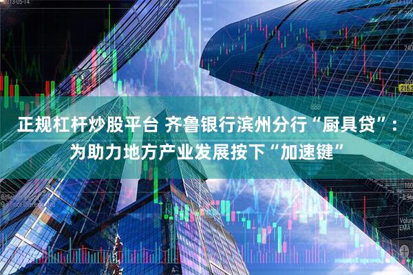 正规杠杆炒股平台 齐鲁银行滨州分行“厨具贷”：为助力地方产业发展按下“加速键”