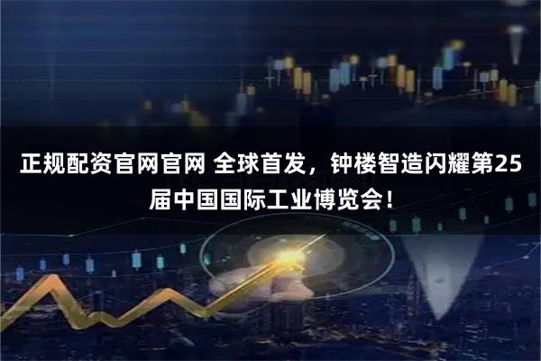 正规配资官网官网 全球首发，钟楼智造闪耀第25届中国国际工业博览会！