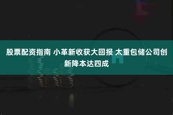 股票配资指南 小革新收获大回报 太重包储公司创新降本达四成