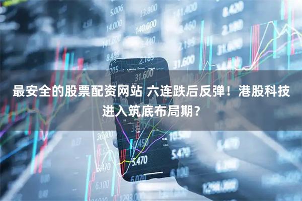 最安全的股票配资网站 六连跌后反弹！港股科技进入筑底布局期？