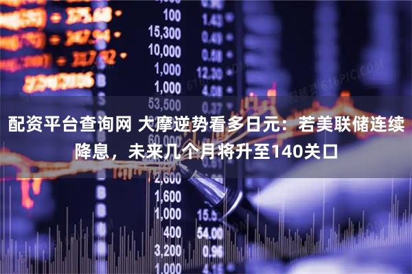 配资平台查询网 大摩逆势看多日元：若美联储连续降息，未来几个月将升至140关口