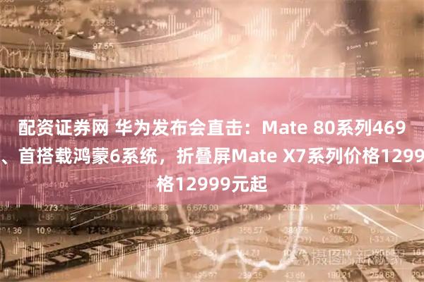 配资证券网 华为发布会直击：Mate 80系列4699元起、首搭载鸿蒙6系统，折叠屏Mate X7系列价格12999元起
