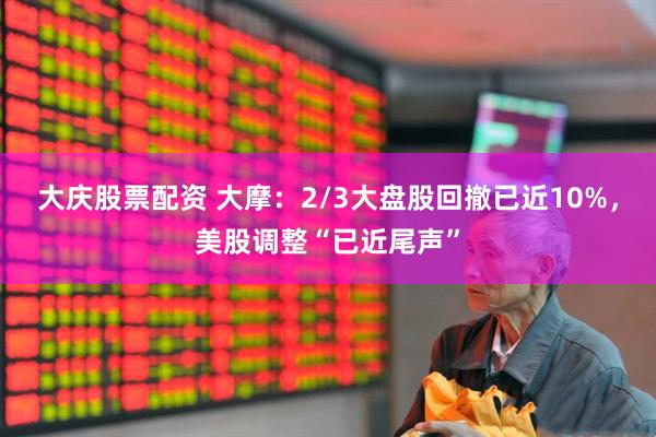 大庆股票配资 大摩：2/3大盘股回撤已近10%，美股调整“已近尾声”