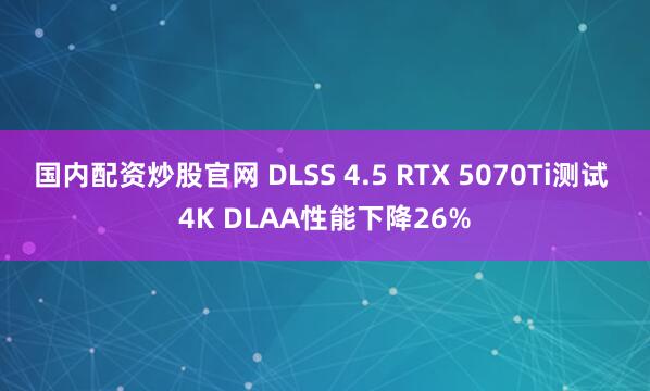 国内配资炒股官网 DLSS 4.5 RTX 5070Ti测试 4K DLAA性能下降26%