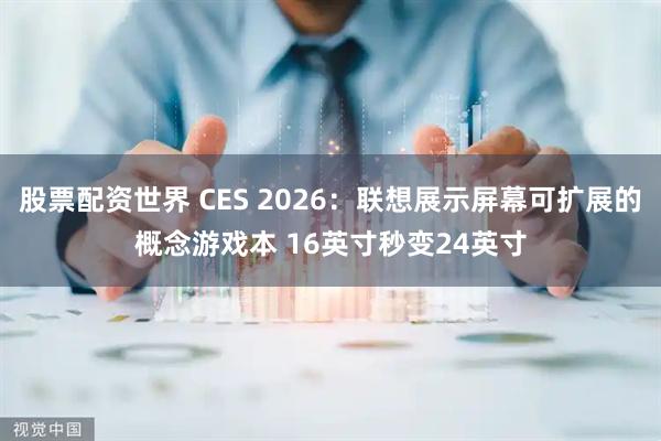 股票配资世界 CES 2026：联想展示屏幕可扩展的概念游戏本 16英寸秒变24英寸