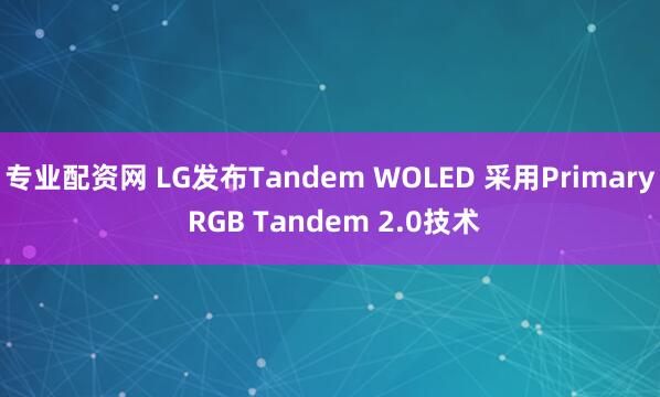 专业配资网 LG发布Tandem WOLED 采用Primary RGB Tandem 2.0技术