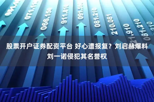 股票开户证券配资平台 好心遭报复？刘启赫爆料刘一诺侵犯其名誉权