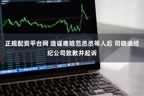 正规配资平台网 造谣鹿晗范丞丞等人后 司晓迪经纪公司致歉并起诉