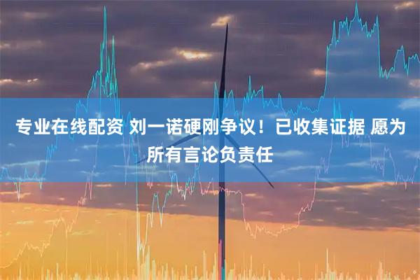 专业在线配资 刘一诺硬刚争议！已收集证据 愿为所有言论负责任