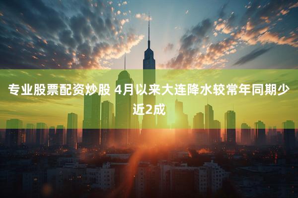 专业股票配资炒股 4月以来大连降水较常年同期少近2成