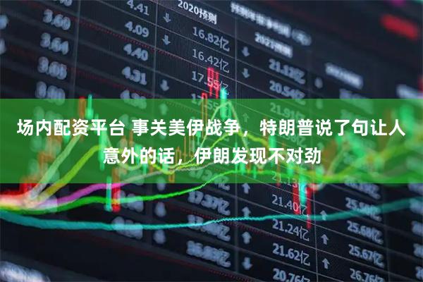 场内配资平台 事关美伊战争，特朗普说了句让人意外的话，伊朗发现不对劲