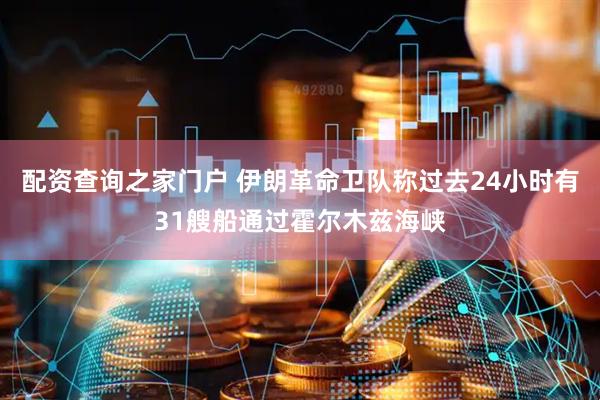 配资查询之家门户 伊朗革命卫队称过去24小时有31艘船通过霍尔木兹海峡