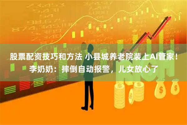 股票配资技巧和方法 小县城养老院装上AI管家！李奶奶：摔倒自动报警，儿女放心了