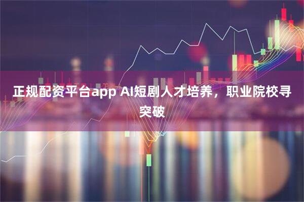 正规配资平台app AI短剧人才培养，职业院校寻突破