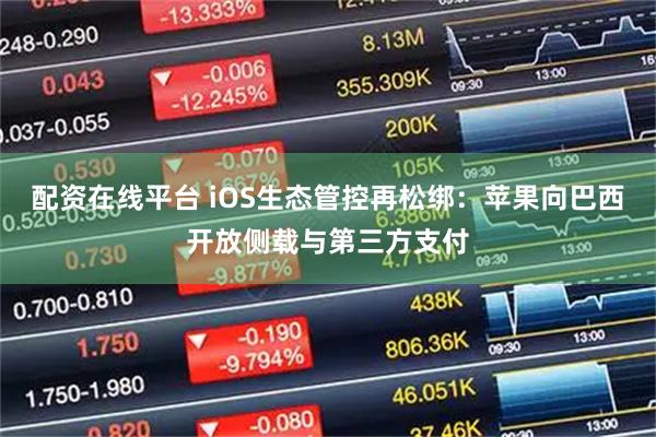 配资在线平台 iOS生态管控再松绑：苹果向巴西开放侧载与第三方支付