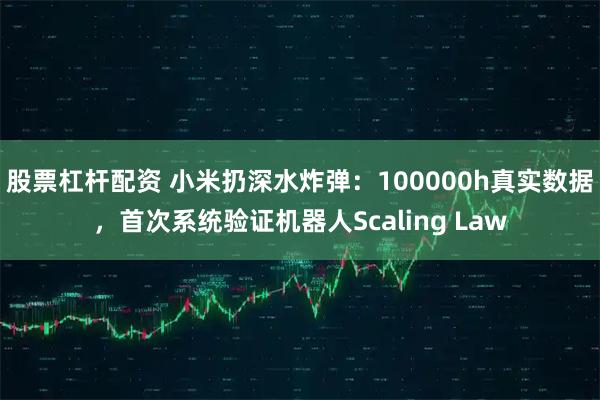 股票杠杆配资 小米扔深水炸弹：100000h真实数据，首次系统验证机器人Scaling Law