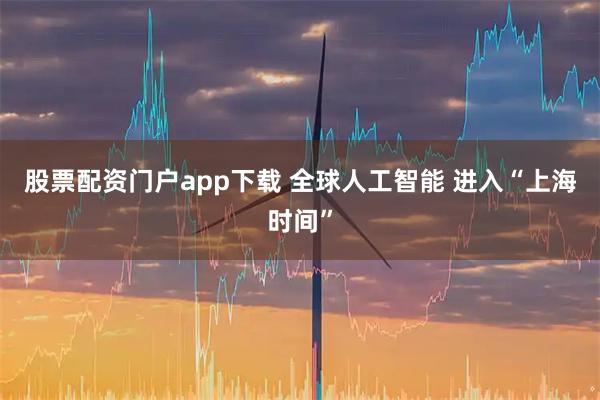 股票配资门户app下载 全球人工智能 进入“上海时间”
