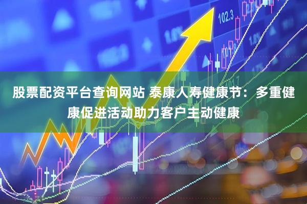 股票配资平台查询网站 泰康人寿健康节：多重健康促进活动助力客户主动健康