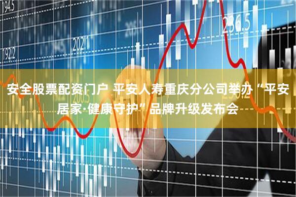 安全股票配资门户 平安人寿重庆分公司举办“平安居家·健康守护”品牌升级发布会