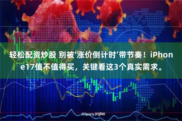 轻松配资炒股 别被‘涨价倒计时’带节奏！iPhone17值不值得买，关键看这3个真实需求。