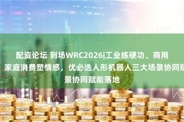 配资论坛 到场WRC2026|工业练硬功、商用重服务、家庭消费塑情感，优必选人形机器人三大场景协同赋能落地